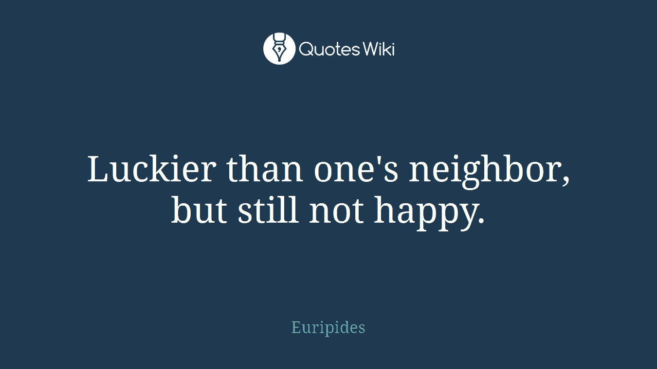 Luckier than one's neighbor, but still not happy.