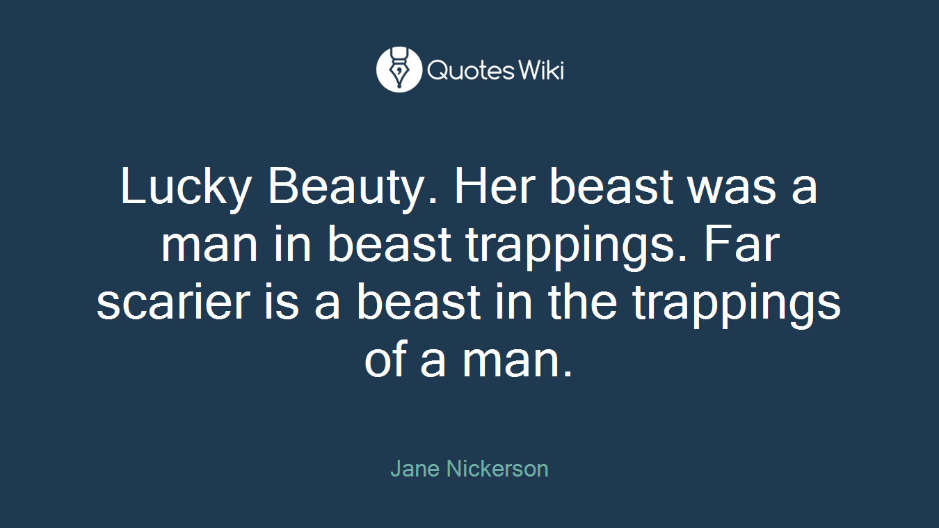 Lucky Beauty. Her beast was a man in beast trappings. Far scarier is a beast in the trappings of a man.