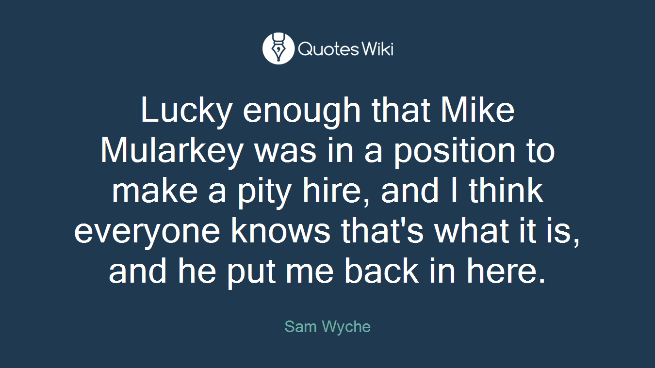 Lucky enough that Mike Mularkey was in a position to make a pity hire, and I think everyone knows that's what it is, and he put me back in here.