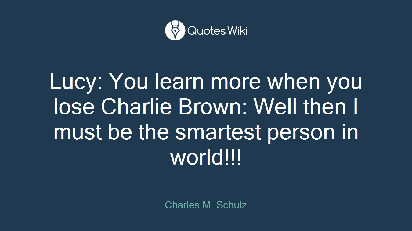 Lucy: You learn more when you lose Charlie Brown: Well then I must be the smartest person in world!!!