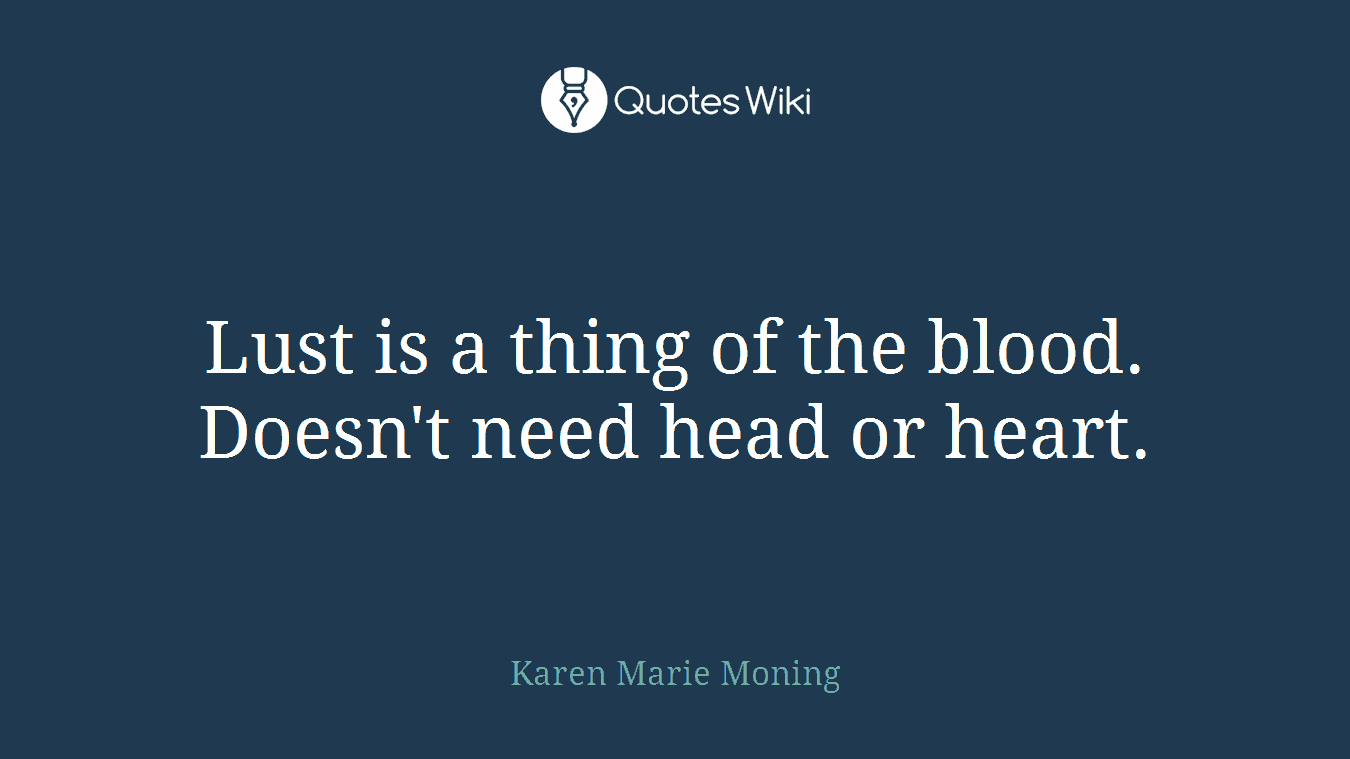 Lust is a thing of the blood. Doesn't need head or heart.