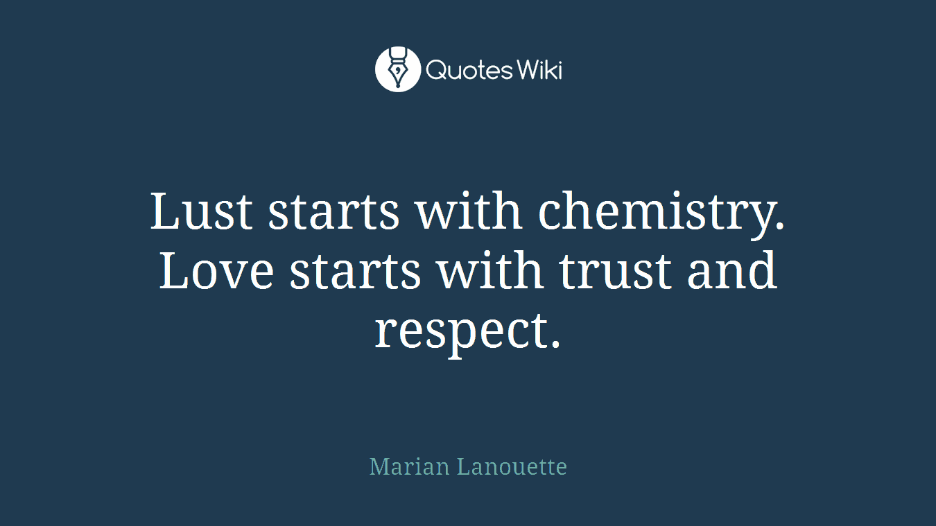 Lust starts with chemistry. Love starts with trust and respect.