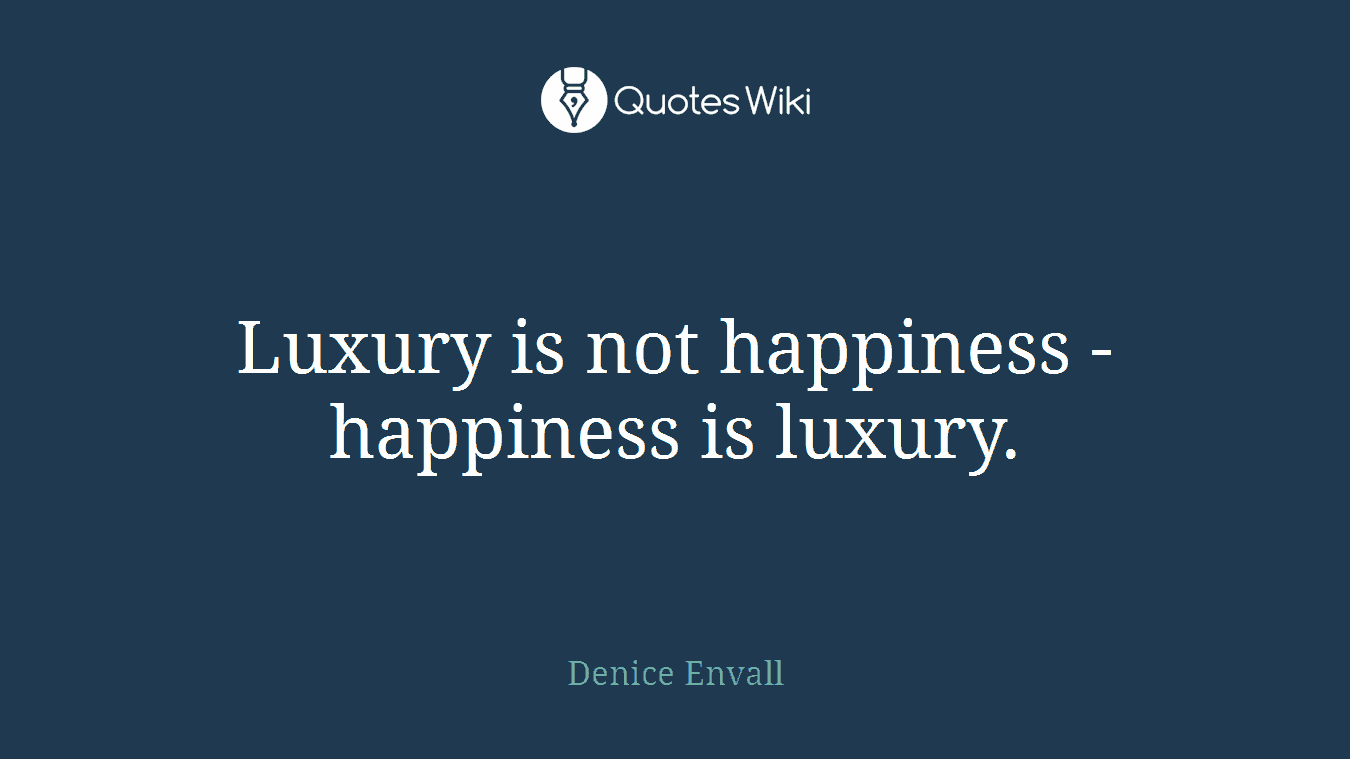 Luxury is not happiness - happiness is luxury.