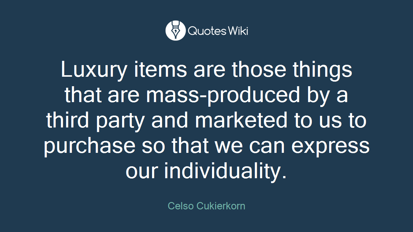 Luxury items are those things that are mass-produced by a third party and marketed to us to purchase so that we can express our individuality.