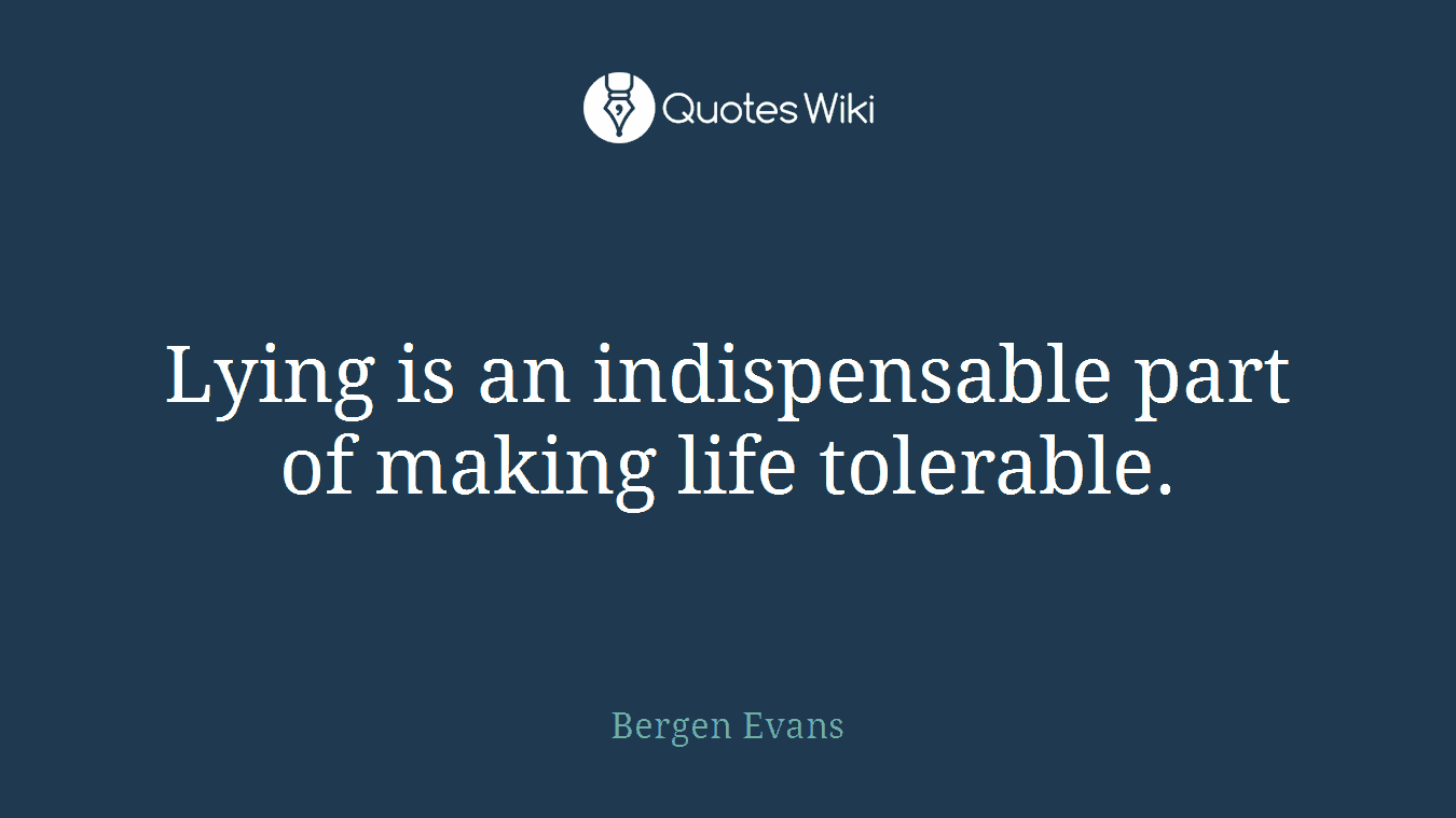 Lying is an indispensable part of making life tolerable.