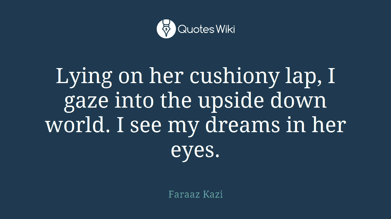 Lying on her cushiony lap, I gaze into the upside down world. I see my dreams in her eyes.