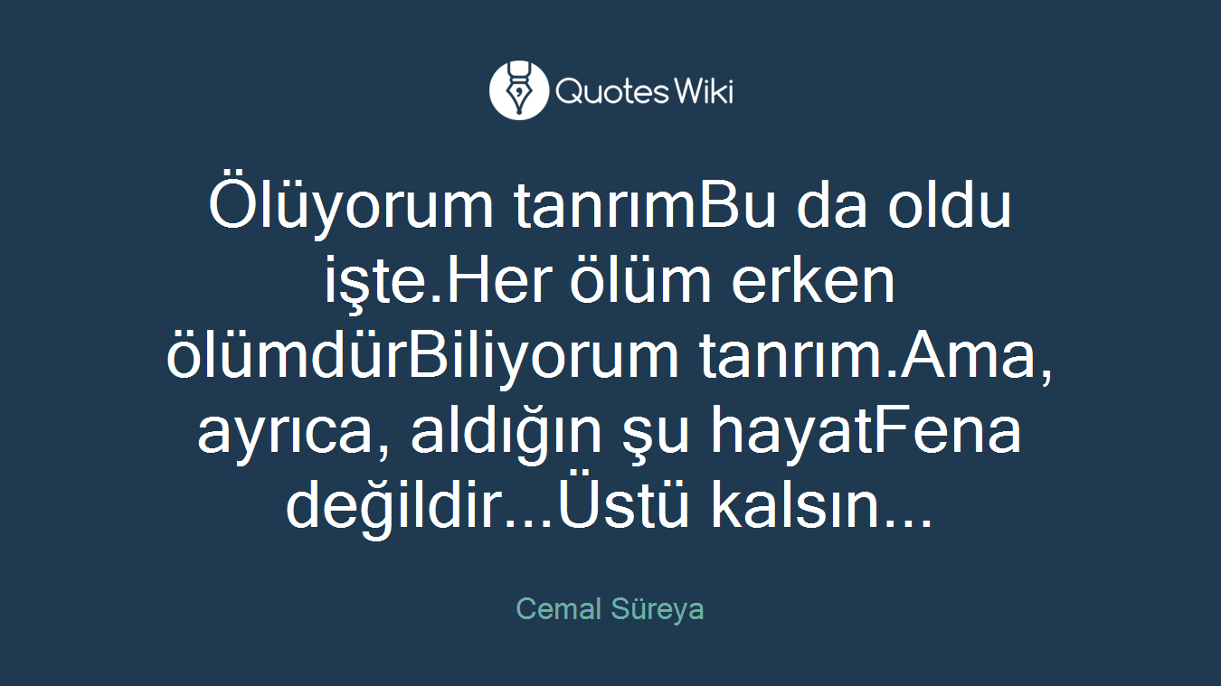 Ölüyorum tanrımBu da oldu işte.Her ölüm erken ölümdürBiliyorum tanrım.Ama, ayrıca, aldığın şu hayatFena değildir...Üstü kalsın...