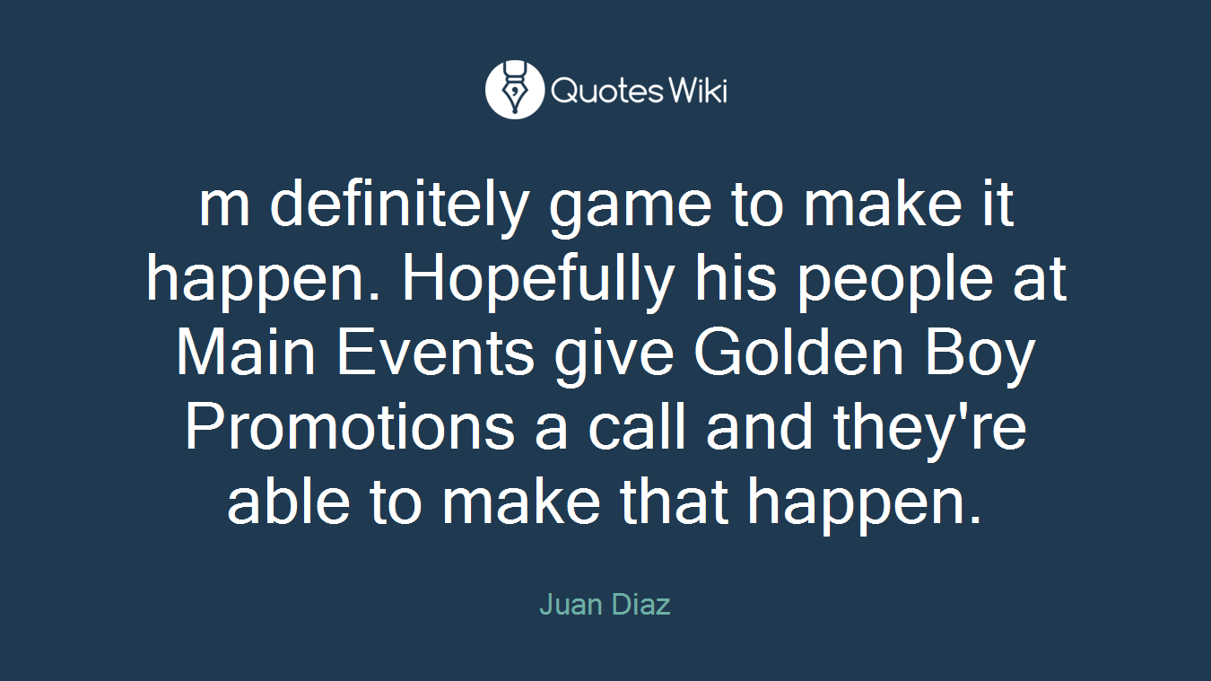 m definitely game to make it happen. Hopefully his people at Main Events give Golden Boy Promotions a call and they're able to make that happen.