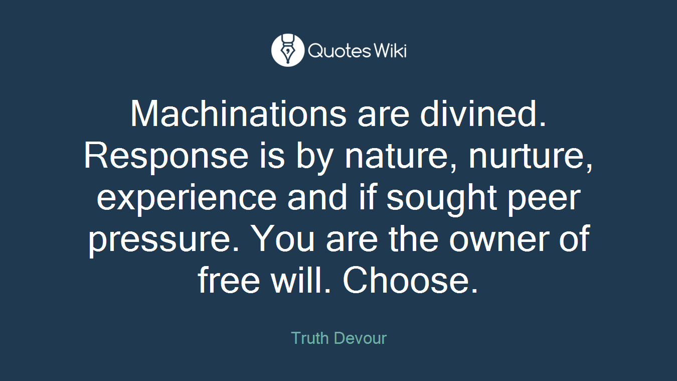 Machinations are divined. Response is by nature, nurture, experience and if sought peer pressure. You are the owner of free will. Choose.