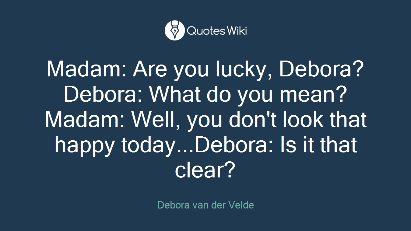Madam: Are you lucky, Debora?Debora: What do you mean?Madam: Well, you don't look that happy today...Debora: Is it that clear?