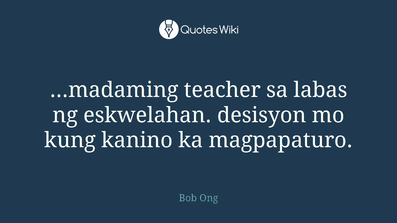 ...madaming teacher sa labas ng eskwelahan. desisyon mo kung kanino ka magpapaturo.