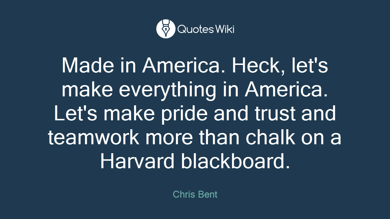 Made in America. Heck, let's make everything in America. Let's make pride and trust and teamwork more than chalk on a Harvard blackboard.