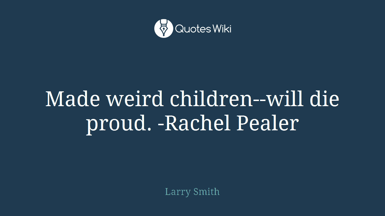 Made weird children--will die proud. -Rachel Pealer