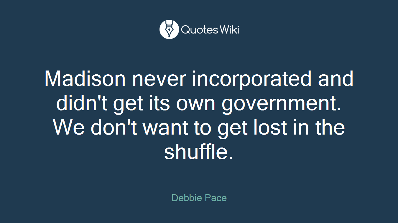 Madison never incorporated and didn't get its own government. We don't want to get lost in the shuffle.