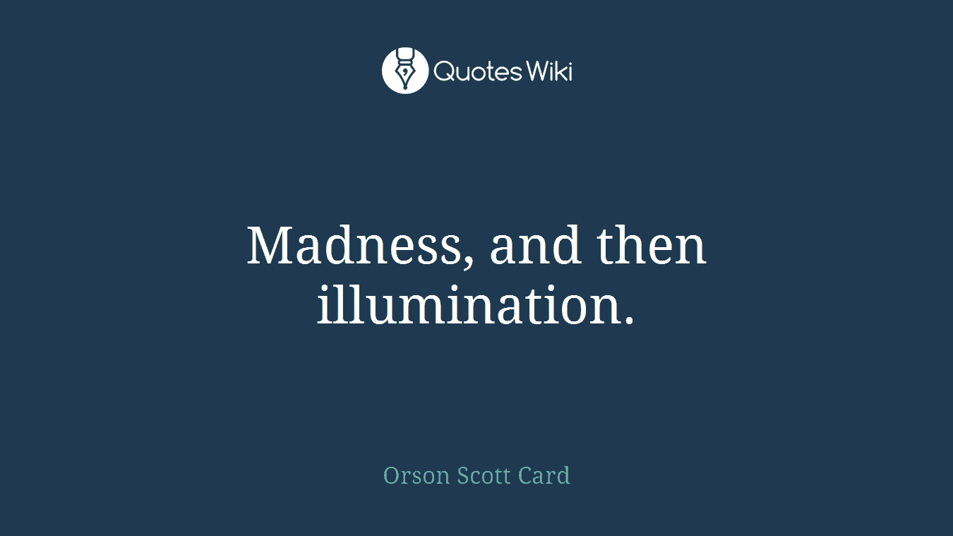 Madness, and then illumination.