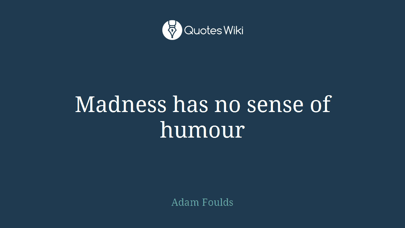Madness has no sense of humour