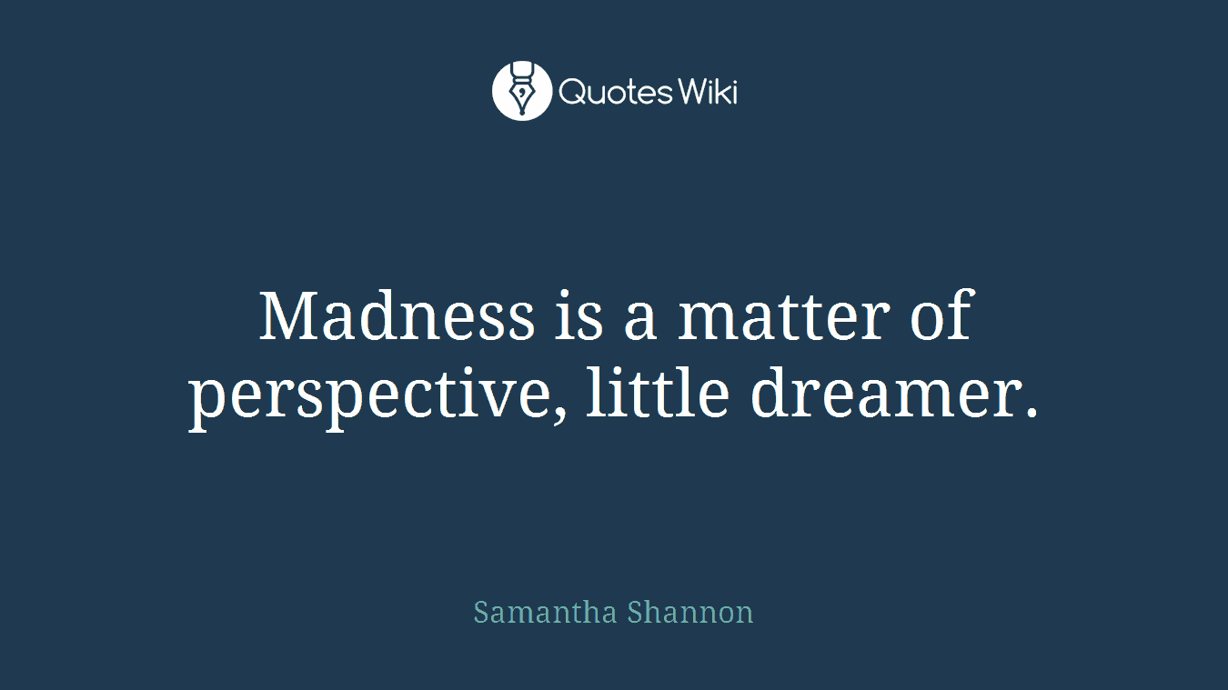 Madness is a matter of perspective, little dreamer.