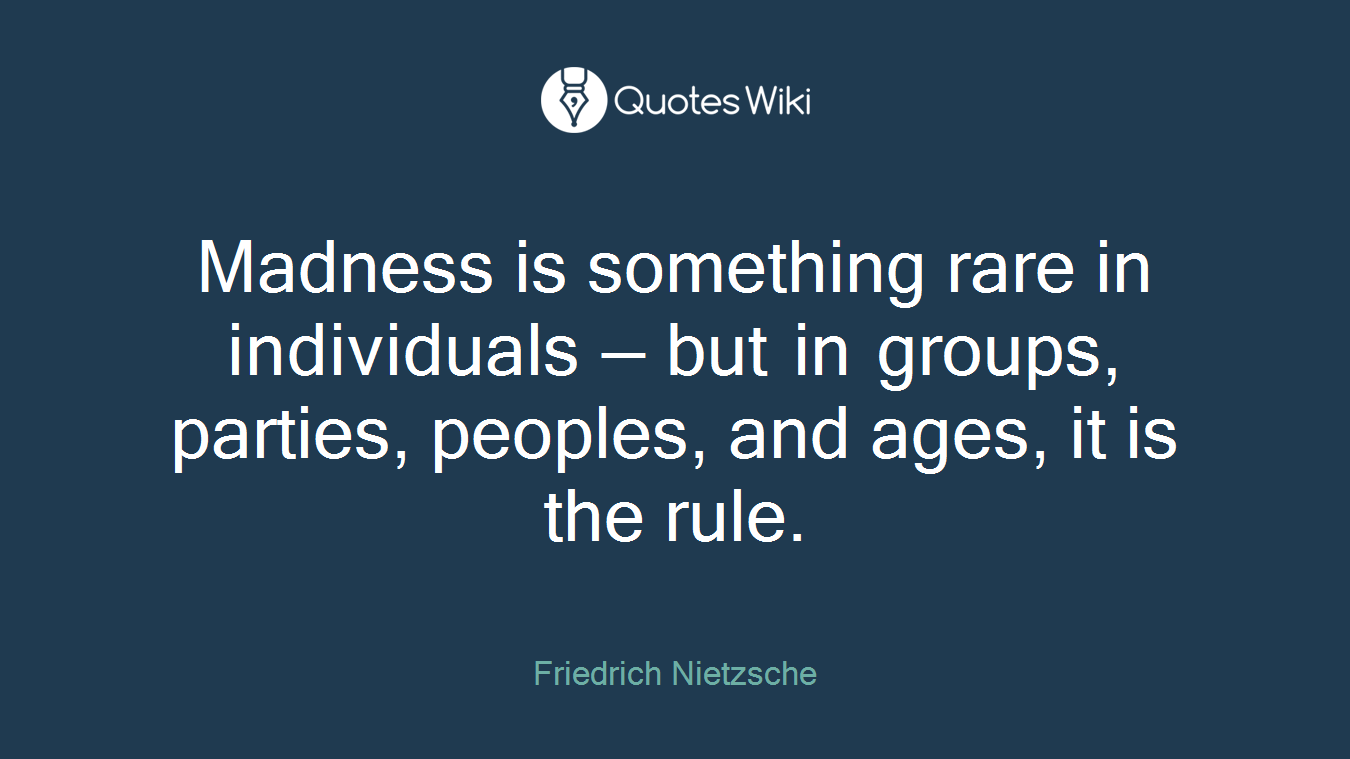 Madness is something rare in individuals — but in groups, parties, peoples, and ages, it is the rule.