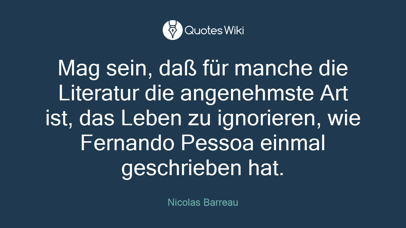 Mag sein, daß für manche die Literatur die angenehmste Art ist, das Leben zu ignorieren, wie Fernando Pessoa einmal geschrieben hat.