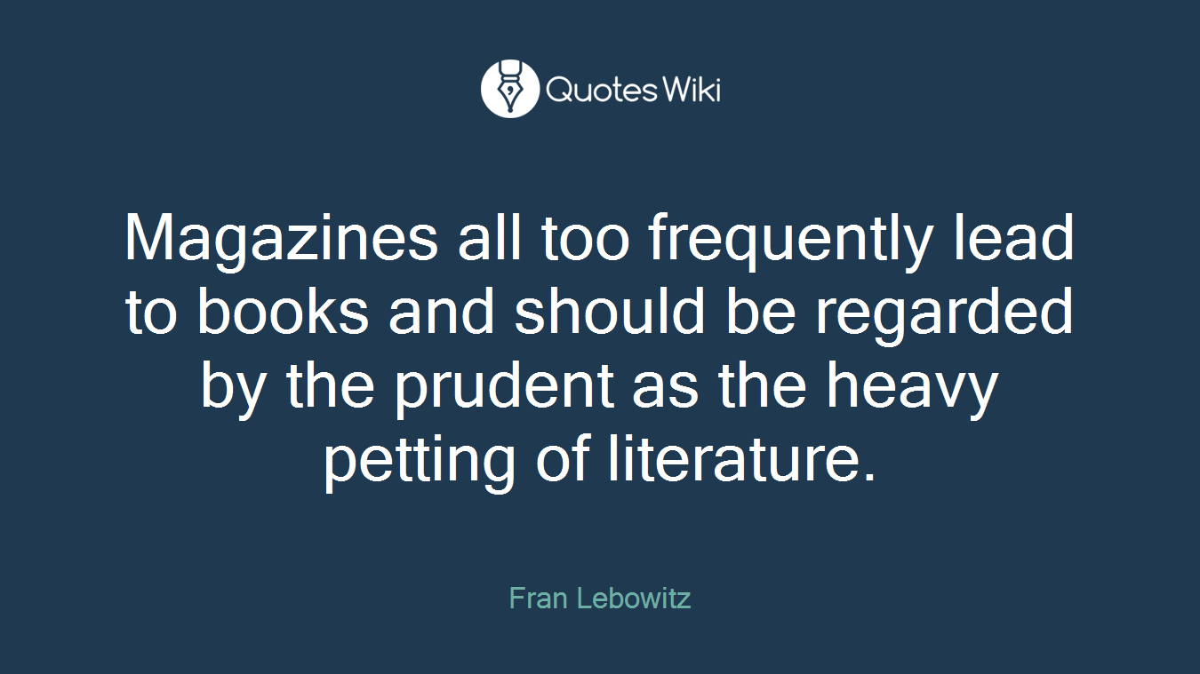 Magazines all too frequently lead to books and should be regarded by the prudent as the heavy petting of literature.