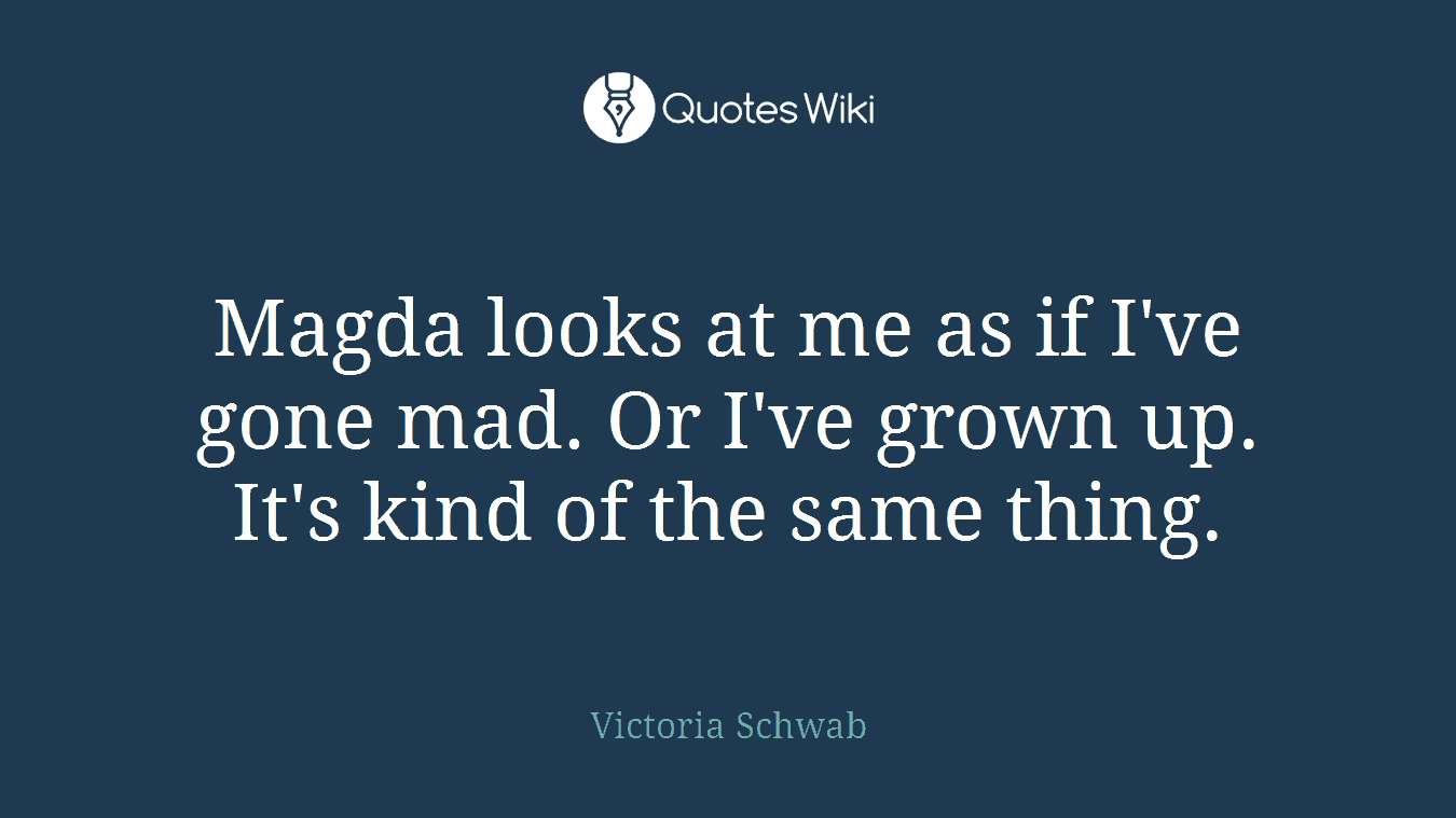 Magda looks at me as if I've gone mad. Or I've grown up. It's kind of the same thing.