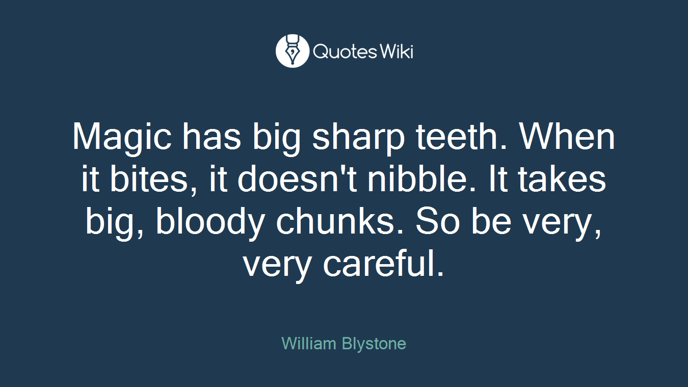 Magic has big sharp teeth. When it bites, it doesn't nibble. It takes big, bloody chunks. So be very, very careful.