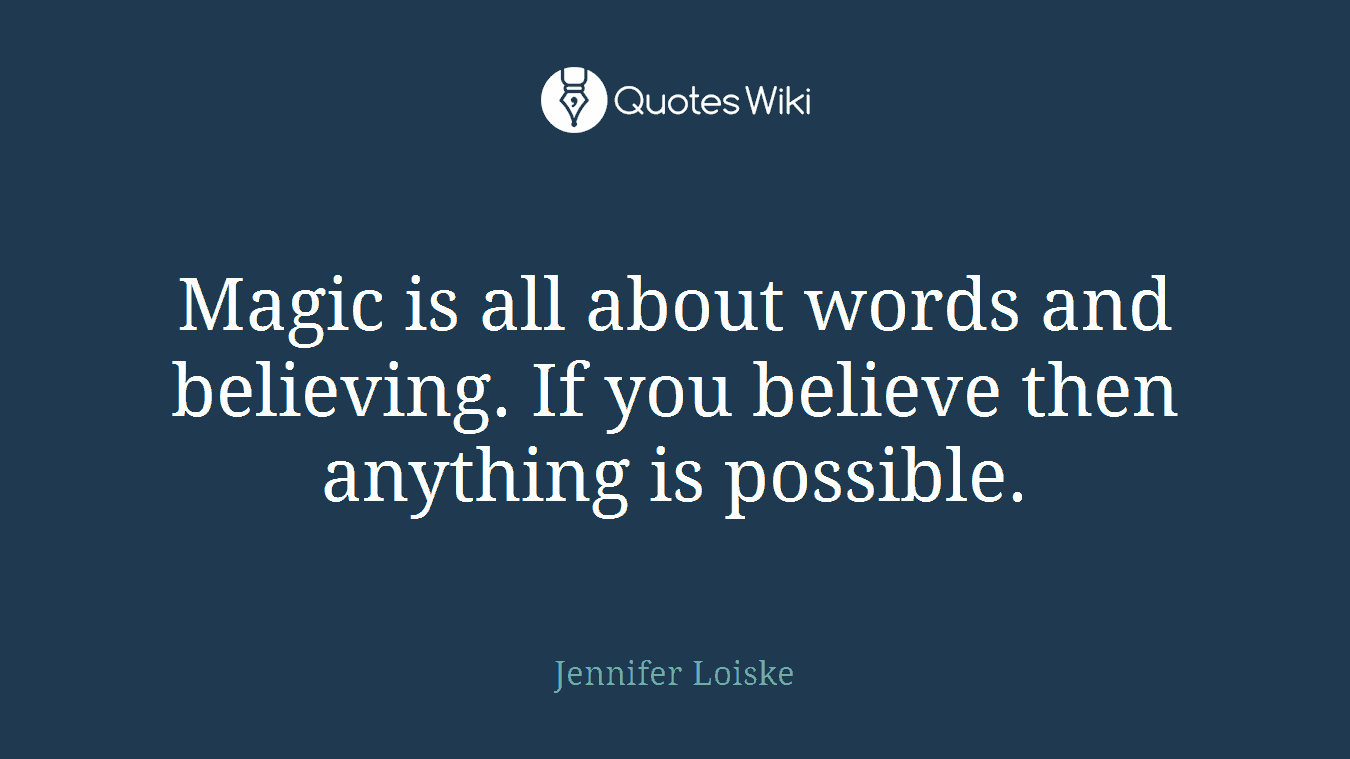 Magic is all about words and believing. If you believe then anything is possible.
