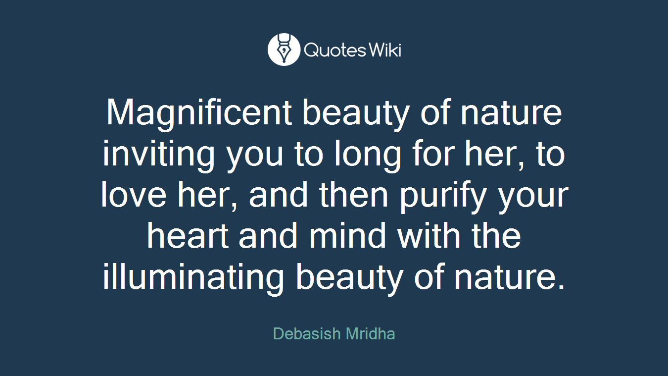 Magnificent beauty of nature inviting you to long for her, to love her, and then purify your heart and mind with the illuminating beauty of nature.