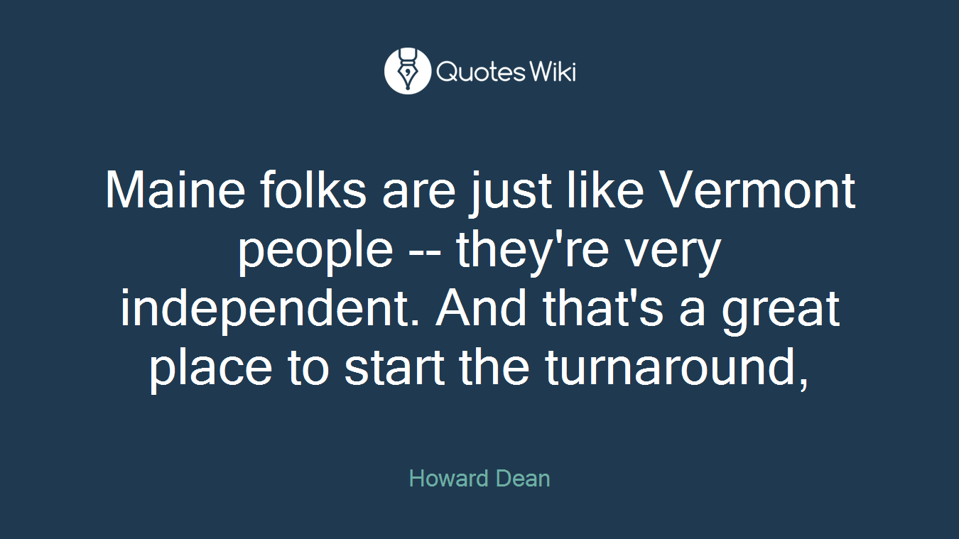 Maine folks are just like Vermont people -- they're very independent. And that's a great place to start the turnaround,