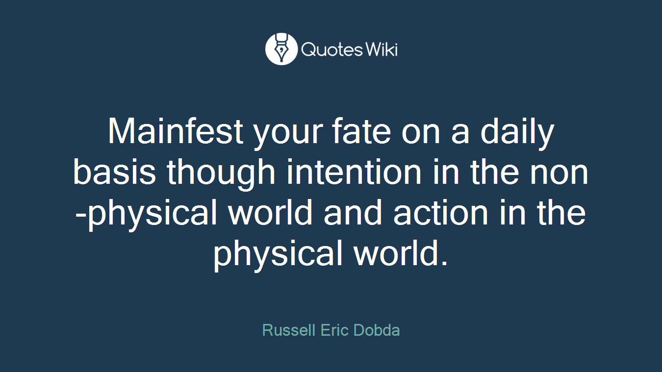 Mainfest your fate on a daily basis though intention in the non-physical world and action in the physical world.
