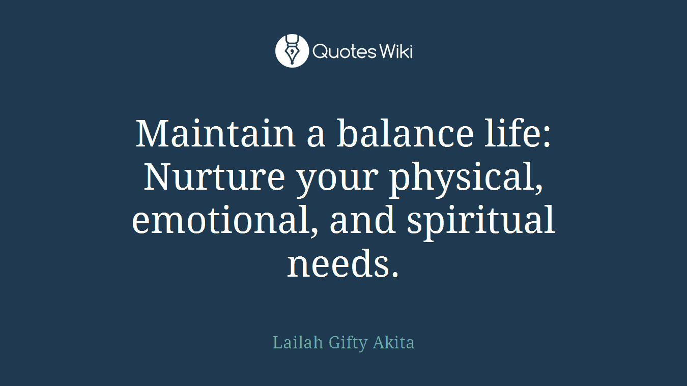 Maintain a balance life: Nurture your physical, emotional, and spiritual needs.