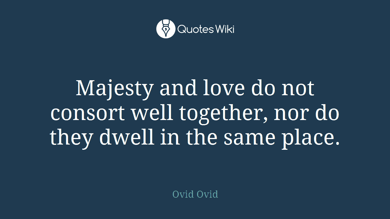 Majesty and love do not consort well together, nor do they dwell in the same place.