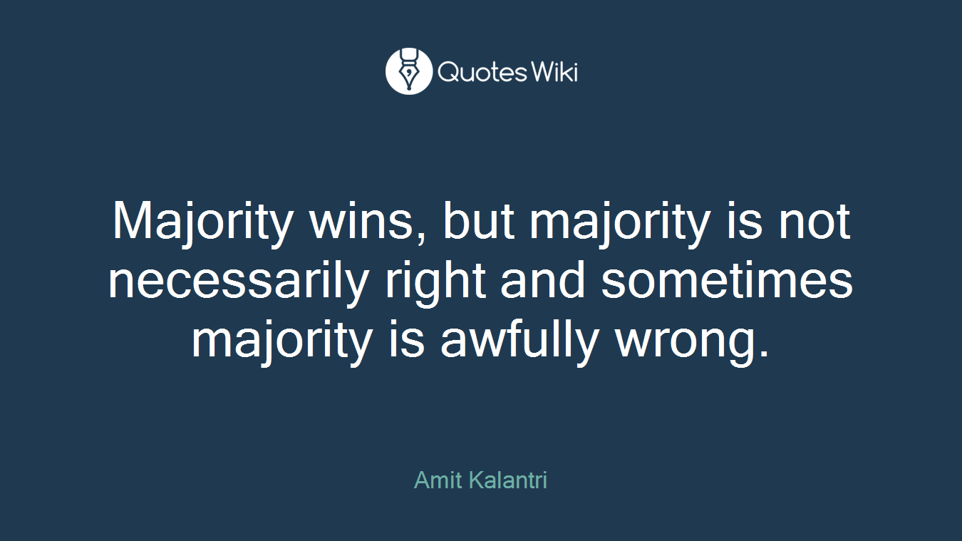 Majority wins, but majority is not necessarily right and sometimes majority is awfully wrong.