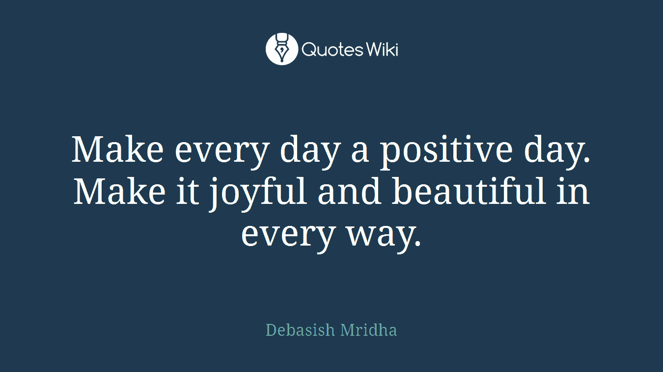 Make every day a positive day. Make it joyful and beautiful in every way.