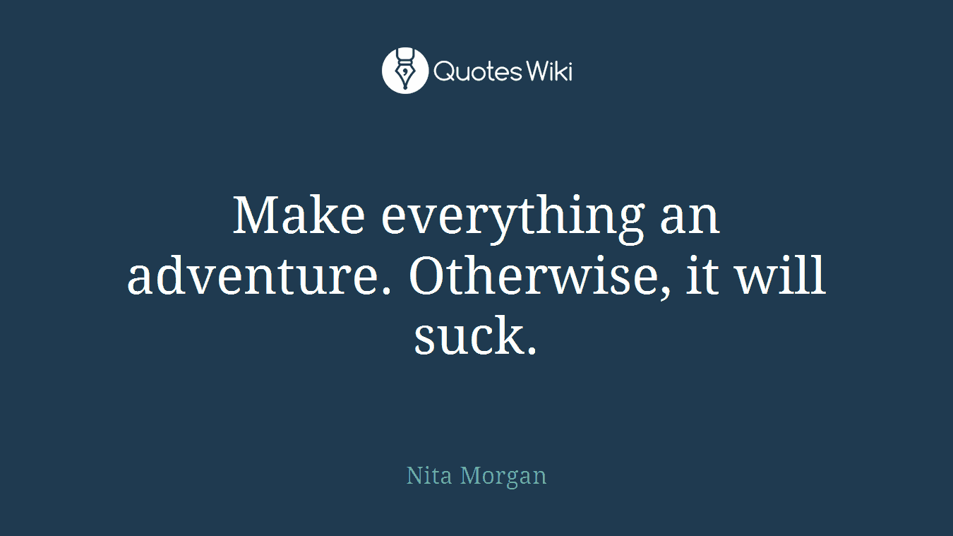 Make everything an adventure. Otherwise, it will suck.