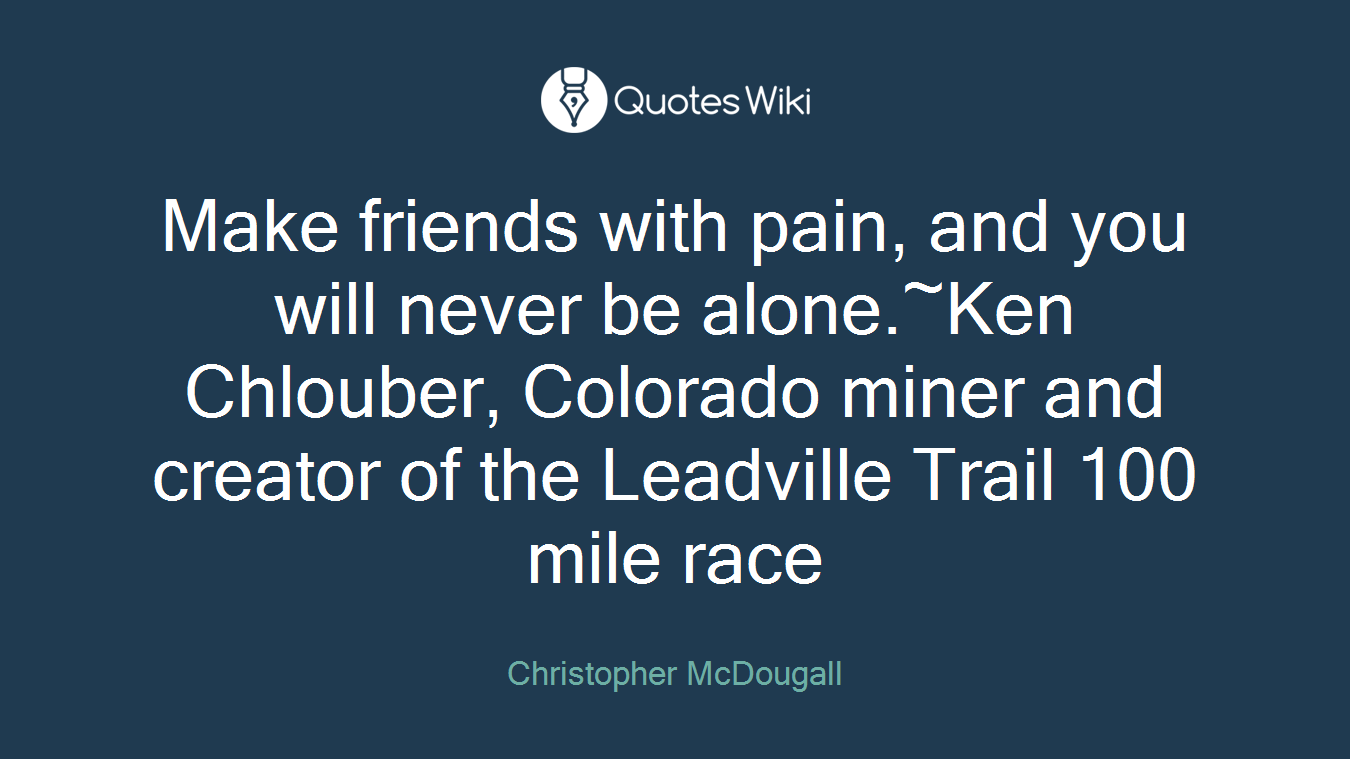 Make friends with pain, and you will never be alone.~Ken Chlouber, Colorado miner and creator of the Leadville Trail 100 mile race