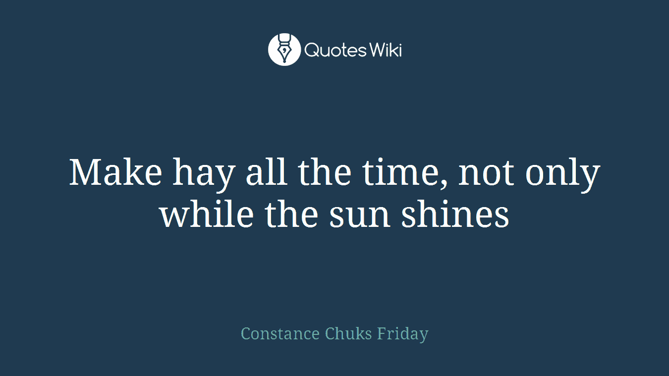 Make hay all the time, not only while the sun shines