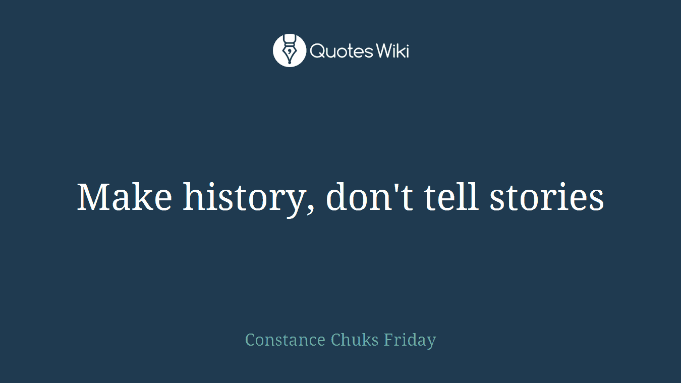 Make history, don't tell stories