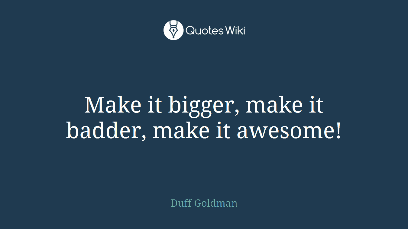 Make it bigger, make it badder, make it awesome!