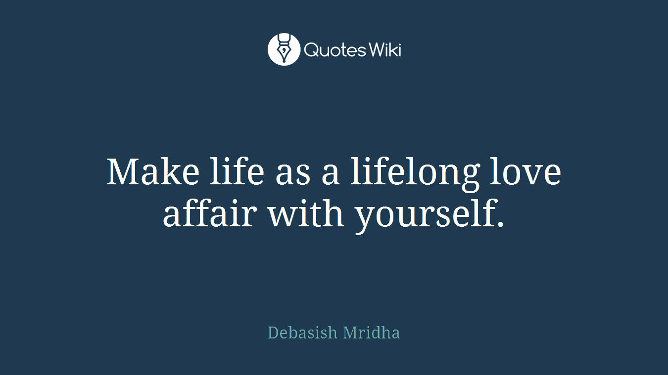 Make life as a lifelong love affair with yourself.