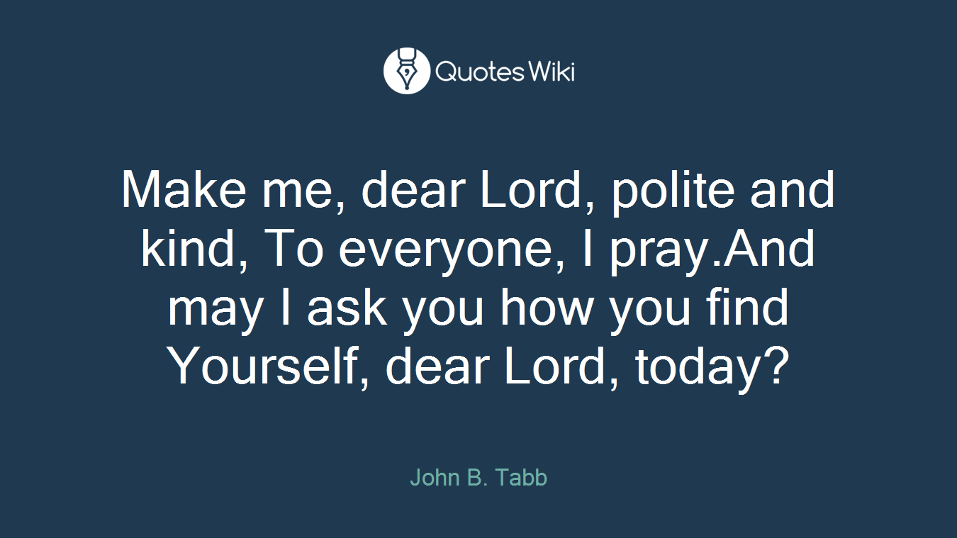 Make me, dear Lord, polite and kind, To everyone, I pray.And may I ask you how you find Yourself, dear Lord, today?