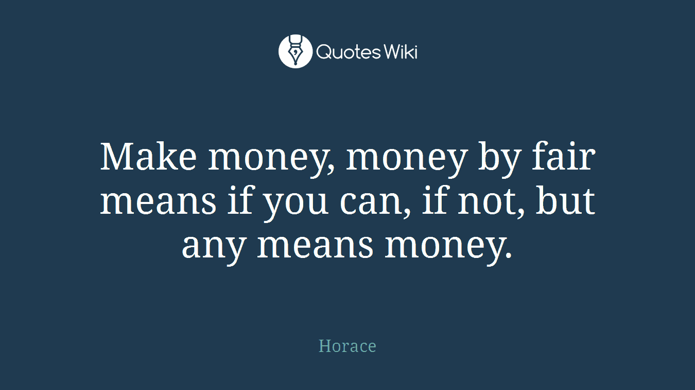 Make money, money by fair means if you can, if not, but any means money.