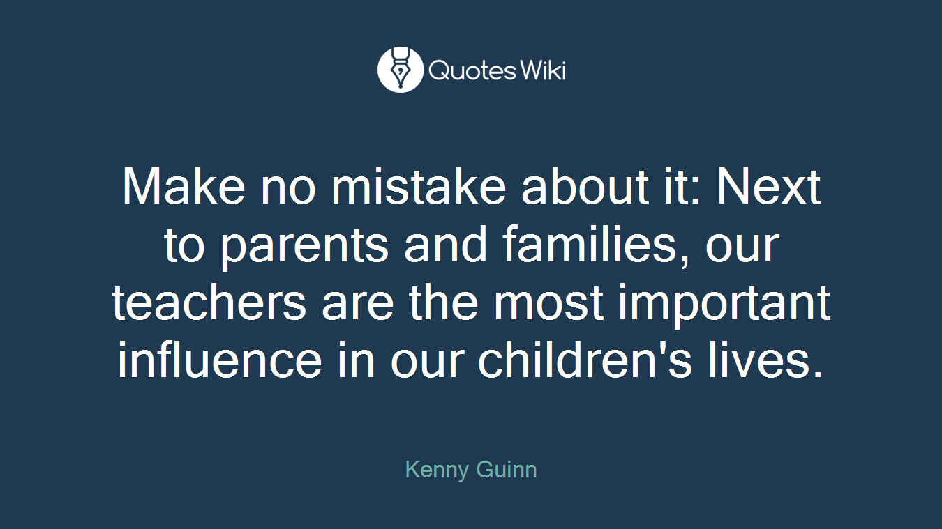 Make no mistake about it: Next to parents and families, our teachers are the most important influence in our children's lives.