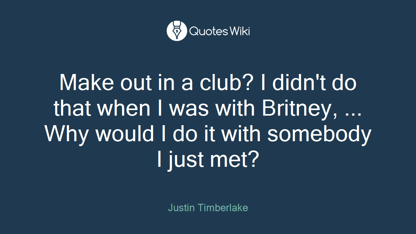 Make out in a club? I didn't do that when I was with Britney, ... Why would I do it with somebody I just met?