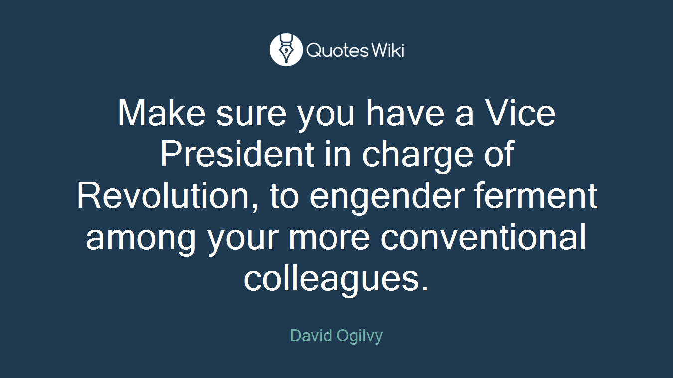 Make sure you have a Vice President in charge of Revolution, to engender ferment among your more conventional colleagues.