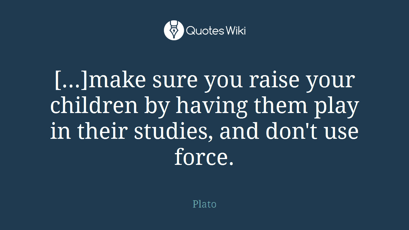 [...]make sure you raise your children by having them play in their studies, and don't use force.