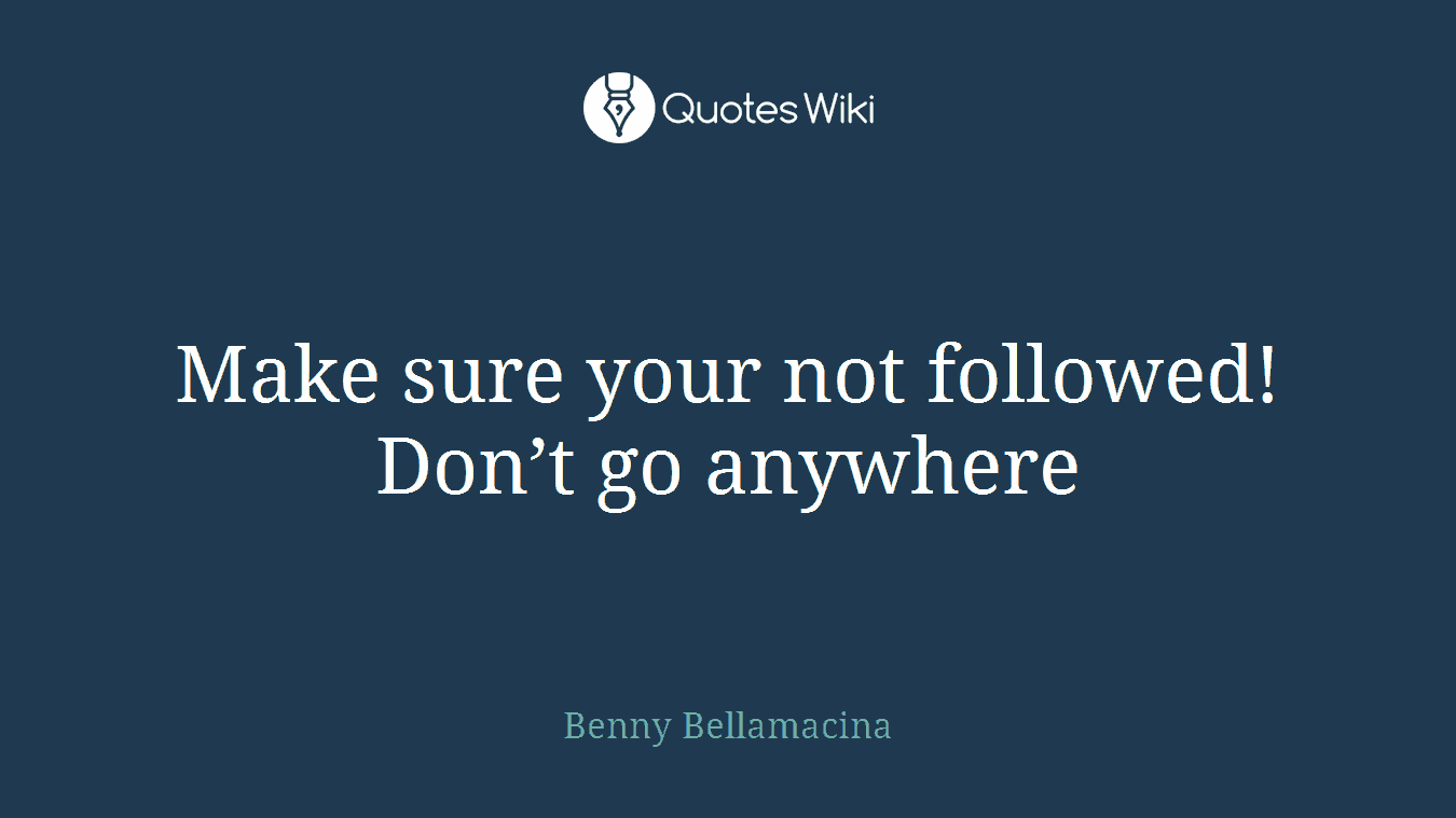 Make sure your not followed! Don’t go anywhere