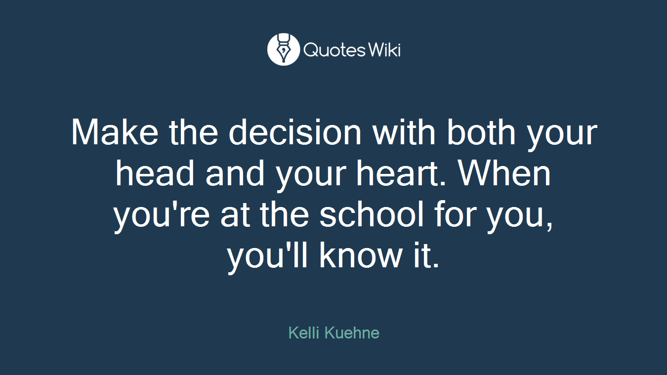 Make the decision with both your head and your heart. When you're at the school for you, you'll know it.