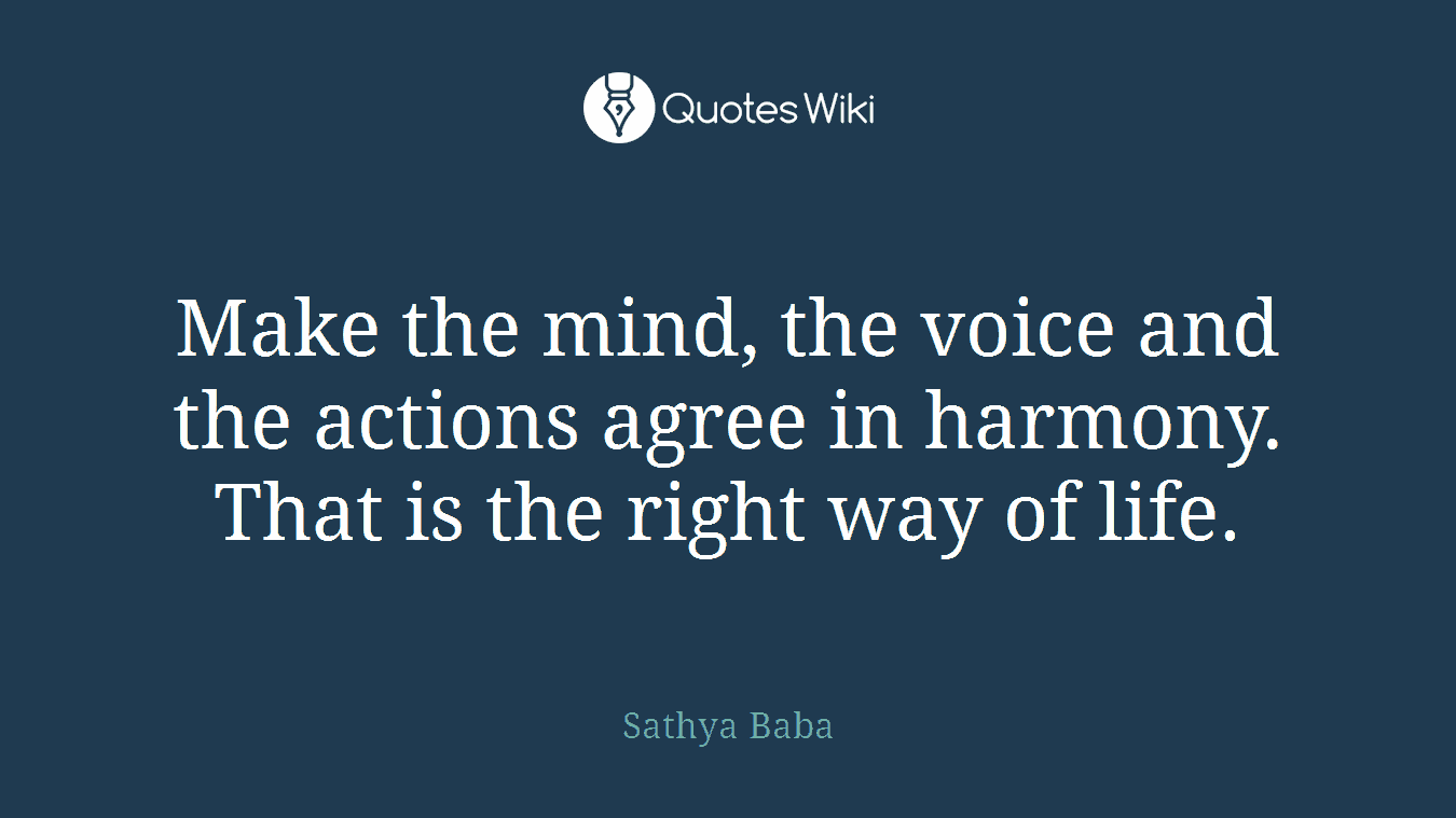 Make the mind, the voice and the actions agree in harmony. That is the right way of life.