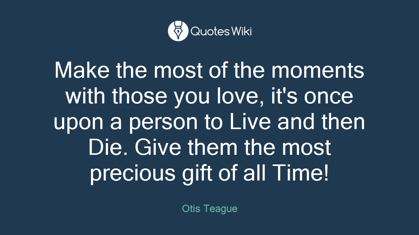 Make the most of the moments with those you love, it's once upon a person to Live and then Die. Give them the most precious gift of all Time!